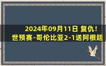 2024年09月11日 复仇！世预赛-哥伦比亚2-1送阿根廷今年首败 J罗传射奥塔门迪送点